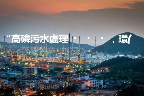 “高磷污水處理，環(huán)保先鋒，守護碧水藍天！”